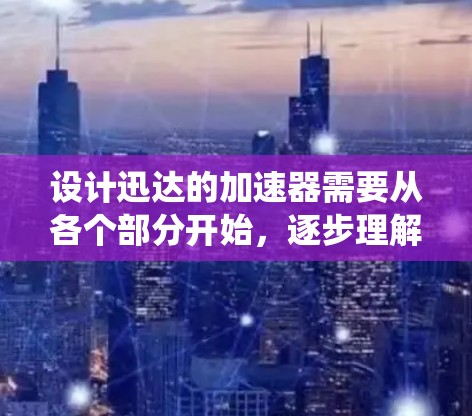 设计迅达的加速器需要从各个部分开始，逐步理解每个组件的功能、连接方式以及控制系统的运作。以下是详细的步骤和建议