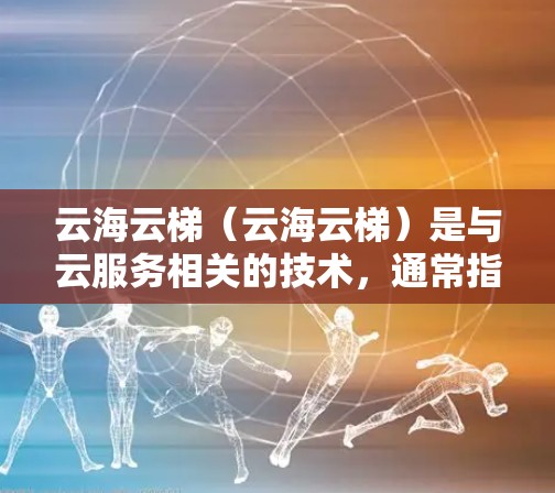 云海云梯（云海云梯）是与云服务相关的技术，通常指用于云服务管理、数据存储、云设备配置、云安全等的工具或平台。以下是一些可能的使用指南，具体取决于你指的是哪一种云海云梯