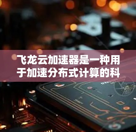 飞龙云加速器是一种用于加速分布式计算的科学工具，结合了云计算和科学计算的特性，旨在提高计算效率和处理能力。以下是对飞龙云加速器科学工具的详细介绍