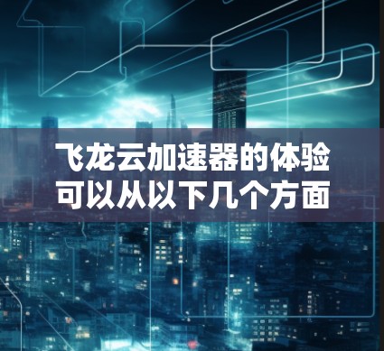 飞龙云加速器的体验可以从以下几个方面进行分析，帮助您全面了解其性能、功能和使用感受