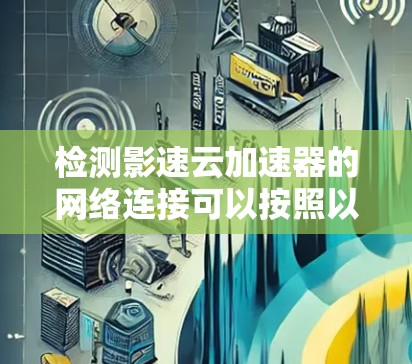 检测影速云加速器的网络连接可以按照以下步骤进行