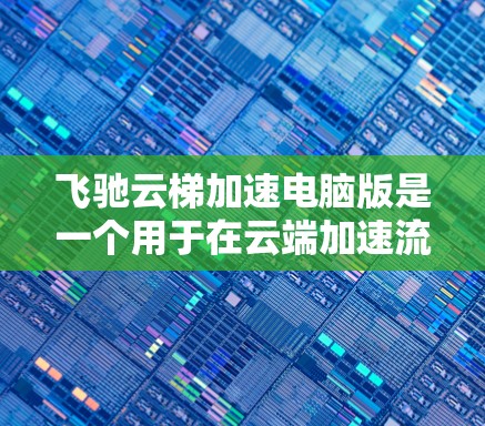 飞驰云梯加速电脑版是一个用于在云端加速流媒体和在线视频的软件，用户无需本地设备即可使用。以下是关于该软件的详细介绍