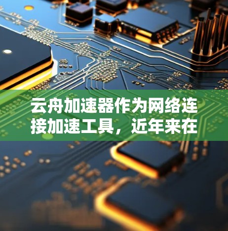云舟加速器作为网络连接加速工具，近年来在全球范围内逐渐受到关注，尤其是针对带宽不足和网络不稳定的问题。以下是对云舟加速器全球节点的总结