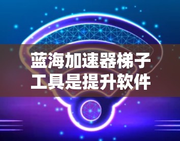 蓝海加速器梯子工具是提升软件性能的重要工具，尤其在蓝海市场，帮助企业进入并提升市场占有率。以下是详细的步骤和总结