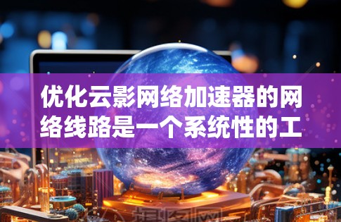 优化云影网络加速器的网络线路是一个系统性的工程，需要从多个方面进行逐步优化。以下是详细的步骤指南