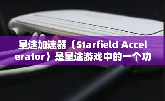 星途加速器（Starfield Accelerator）是星途游戏中的一个功能，主要用于加速移动。通过加速器，玩家可以加快自己的移动速度，使游戏体验更加流畅。以下是关于加速器体验的详细介绍