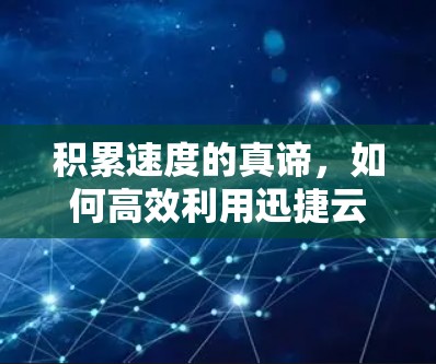 积累速度的真谛，如何高效利用迅捷云加速器？