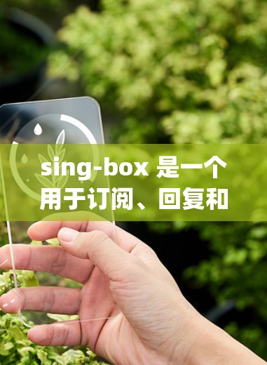 sing-box 是一个用于订阅、回复和删除邮件的工具，常见于 email 系统中。它提供了一系列订阅和删除功能，帮助用户更好地管理他们的邮件列表。以下是 sing-box 部分的订阅工具