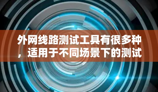 外网线路测试工具有很多种，适用于不同场景下的测试需求。以下是一些常见的外网线路测试工具推荐