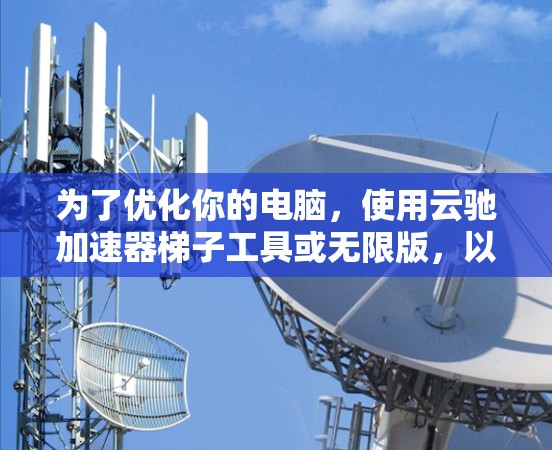 为了优化你的电脑，使用云驰加速器梯子工具或无限版，以下是分步指南