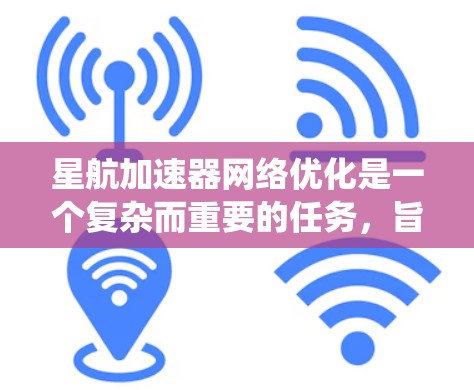 星航加速器网络优化是一个复杂而重要的任务，旨在提升星航加速器网络的性能、安全性并降低成本。以下是对星航加速器网络优化的系统化总结