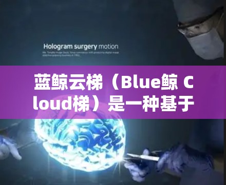 蓝鲸云梯（Blue鲸 Cloud梯）是一种基于云梯技术的智能移动设备，主要用于移动办公、远程办公、物流配送、旅游观光等领域。它结合了先进的云梯功能和移动设备的便利性，能够支持多种数据管理和远程协作