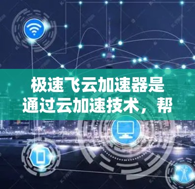 极速飞云加速器是通过云加速技术，帮助用户快速加载网页，提升用户体验的网络加速工具。海外网络意味着它能够扩展到世界各地的用户，提供全球化的加速服务。以下是对极速飞云加速器海外网络的详细分析