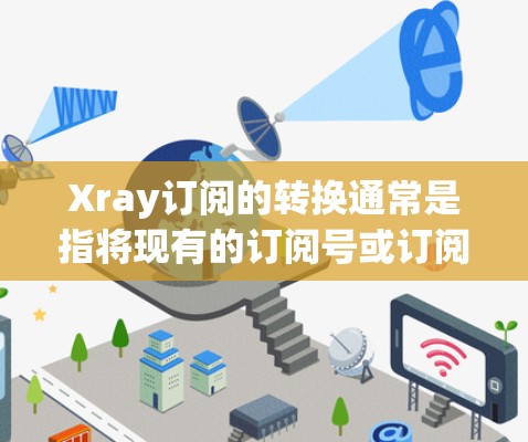 Xray订阅的转换通常是指将现有的订阅号或订阅记录转换为新订阅号或更新现有订阅记录。以下是一些通用的步骤和方法，可以帮助您将Xray订阅转换