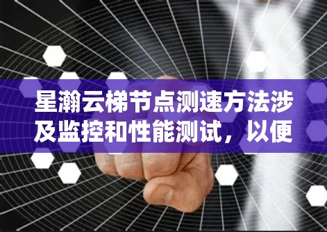 星瀚云梯节点测速方法涉及监控和性能测试,以便优化资源使用和提升效率。以下是一个系统性的步骤指南,帮助您完成节点的测速