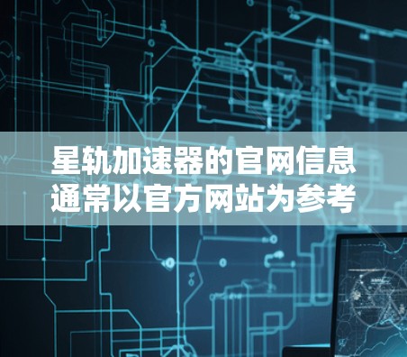 星轨加速器的官网信息通常以官方网站为参考，具体链接如下