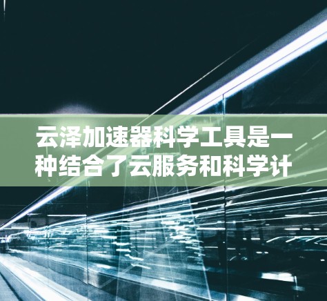 云泽加速器科学工具是一种结合了云服务和科学计算的工具,旨在通过云计算加速科学计算任务。以下是对该工具的详细介绍