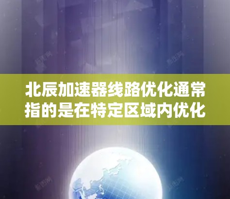 北辰加速器线路优化通常指的是在特定区域内优化电力系统、交通系统或工业系统的线路,以提高效率、降低成本或改善安全性的措施。以下是一些可能涉及的优化内容和方法