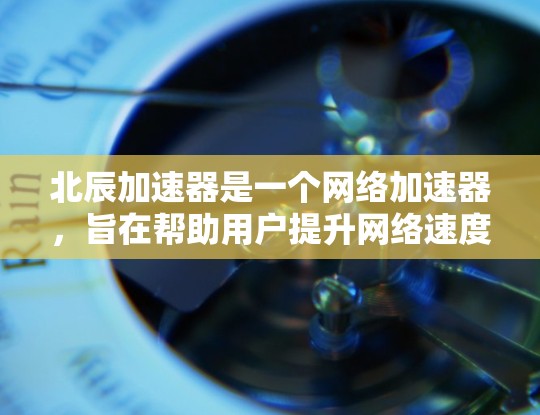 北辰加速器是一个网络加速器,旨在帮助用户提升网络速度。以下是关于北辰加速器的网络测试信息