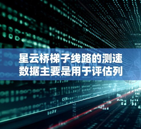 星云桥梯子线路的测速数据主要是用于评估列车运行速度和通过时间,从而优化列车运行和提升铁路的安全性和效率。以下是对星云桥梯子线路测速的详细说明