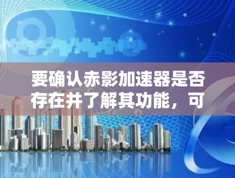要确认赤影加速器是否存在并了解其功能,可以按照以下步骤进行