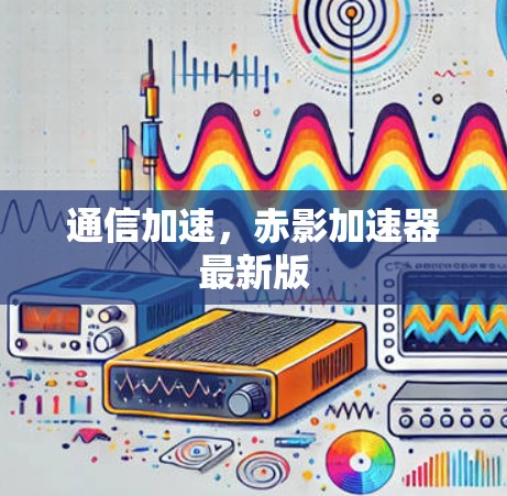 通信加速,赤影加速器最新版