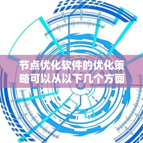 节点优化软件的优化策略可以从以下几个方面入手,以提高系统性能并减少响应时间 节点优化软件的优化策略可以从以下几个方面入手,以提高系统性能并减少响应时间