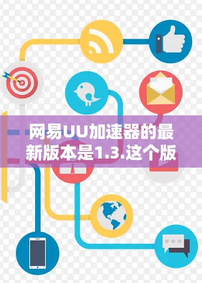 网易UU加速器的最新版本是1.3.这个版本在功能上进行了改进，包括优化缓存管理、提升加速效果以及增强用户体验。以下是关于该版本的详细介绍