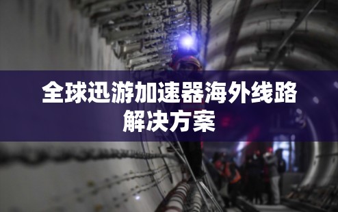 全球迅游加速器海外线路解决方案 全球迅游加速器海外线路解决方案