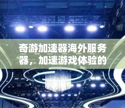 奇游加速器海外服务器,加速游戏体验的新选择