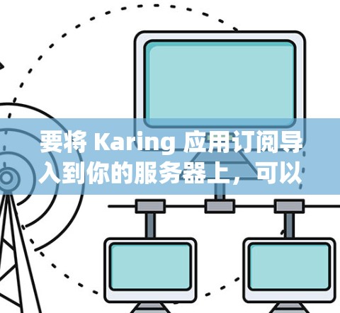 要将 Karing 应用订阅导入到你的服务器上,可以按照以下步骤操作 要将 Karing 应用订阅导入到你的服务器上,可以按照以下步骤操作