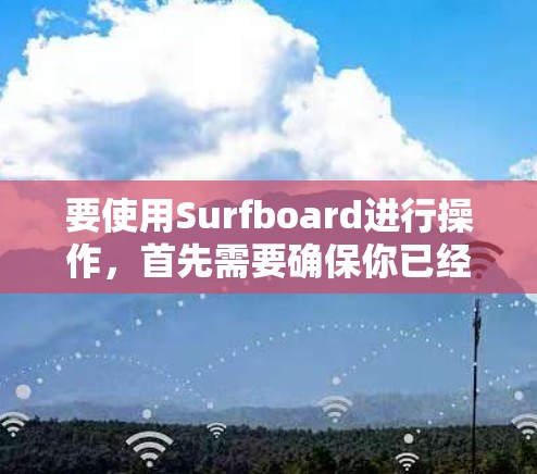 要使用Surfboard进行操作,首先需要确保你已经安装了该软件。以下是一些基本的步骤和教程,帮助你顺利上手 要使用Surfboard进行操作,首先需要确保你已经安装了该软件。以下是一些基本的步骤和教程,帮助你顺利上手
