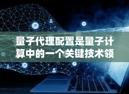 量子代理配置是量子计算中的一个关键技术领域,旨在利用量子系统的特性来辅助处理复杂任务。以下是关于量子代理配置的详细解析