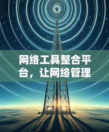 网络工具整合平台,让网络管理更高效