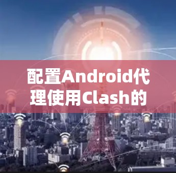 配置Android代理使用Clash的步骤如下