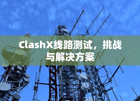 ClashX线路测试,挑战与解决方案