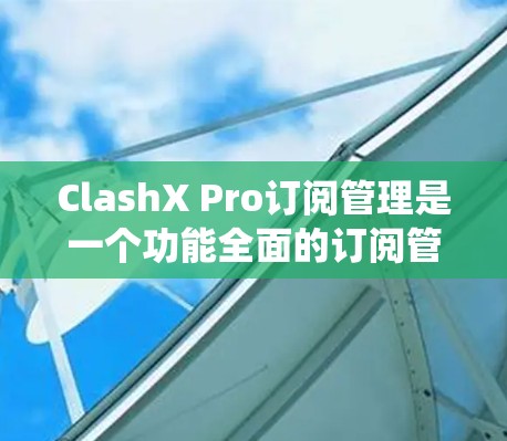 ClashX Pro订阅管理是一个功能全面的订阅管理系统，旨在帮助用户管理他们的订阅记录，包括状态、时间、退款政策等。以下是对ClashX Pro订阅管理的详细解析
