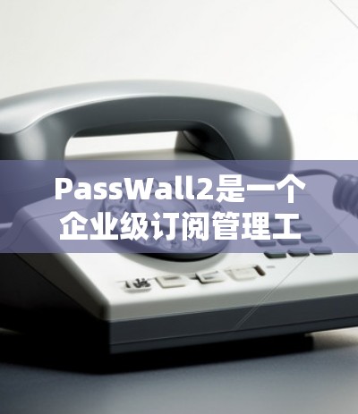 PassWall2是一个企业级订阅管理工具,主要用于企业用户、企业内部网络管理以及小企业用户进行订阅管理。以下是一些关于PassWall2订阅管理的常见问题和解决方案