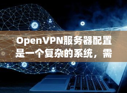 OpenVPN服务器配置是一个复杂的系统，需要考虑多个方面以确保安全性和实用性。以下是详细的学习和总结