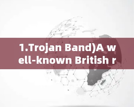 1.Trojan Band)A well-known British rock band from the 197s and 198s.