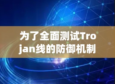 为了全面测试Trojan线的防御机制,可以采用以下步骤和方法