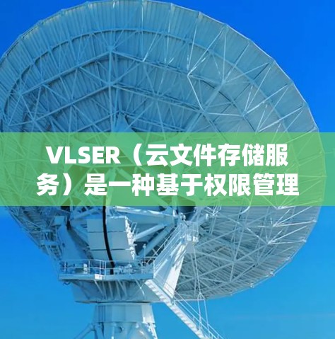 VLSER（云文件存储服务）是一种基于权限管理的云存储解决方案，允许用户管理文件的存储、访问和保护。以下是对VLSER代理配置的详细说明，帮助您理解如何配置和使用VLSER