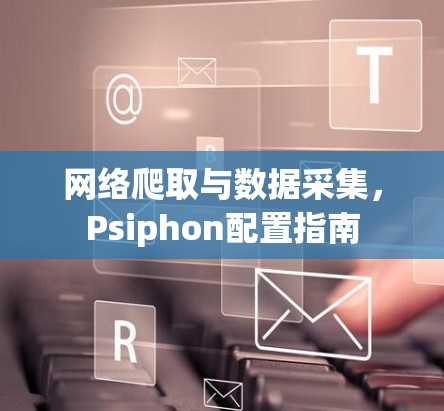 网络爬取与数据采集,Psiphon配置指南
