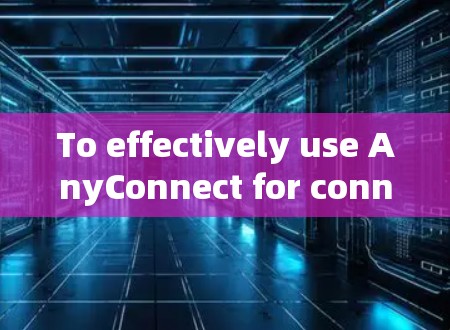 To effectively use AnyConnect for connecting various devices,follow these organized steps: To effectively use AnyConnect for connecting various devices,follow these organized steps: