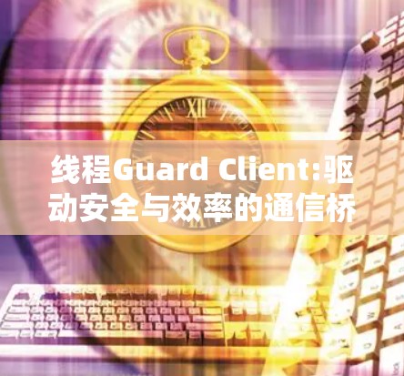 线程Guard Client:驱动安全与效率的通信桥梁 线程Guard Client:驱动安全与效率的通信桥梁