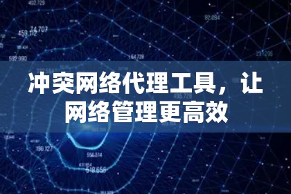 冲突网络代理工具,让网络管理更高效 冲突网络代理工具,让网络管理更高效