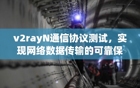 v2rayN通信协议测试,实现网络数据传输的可靠保障 v2rayN通信协议测试,实现网络数据传输的可靠保障