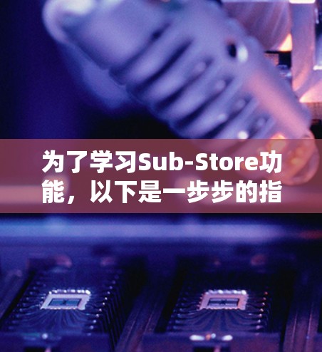 为了学习Sub-Store功能,以下是一步步的指南 为了学习Sub-Store功能,以下是一步步的指南