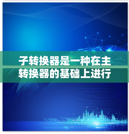 子转换器是一种在主转换器的基础上进行模块化配置的转换器,旨在提高数据传输效率和性能。以下是配置子转换器的详细步骤 子转换器是一种在主转换器的基础上进行模块化配置的转换器,旨在提高数据传输效率和性能。以下是配置子转换器的详细步骤
