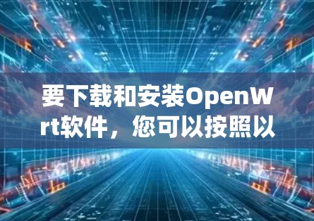 要下载和安装OpenWrt软件,您可以按照以下步骤进行 要下载和安装OpenWrt软件,您可以按照以下步骤进行